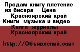 Продам книгу плетение из бисера  › Цена ­ 350 - Красноярский край Книги, музыка и видео » Книги, журналы   . Красноярский край